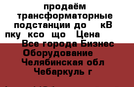 продаём трансформаторные подстанции до 20 кВ, пку, ксо, що › Цена ­ 70 000 - Все города Бизнес » Оборудование   . Челябинская обл.,Чебаркуль г.